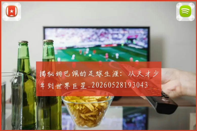 揭秘姆巴佩的足球生涯：从天才少年到世界巨星_20260528193043