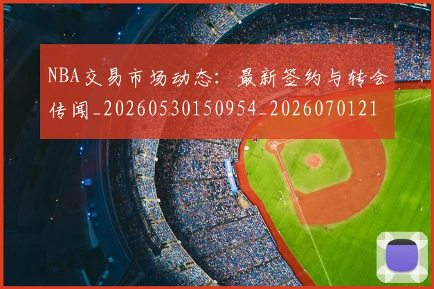 NBA交易市场动态:最新签约与转会传闻_20260530150954_20260701215245_20260714204913