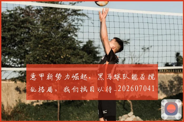 意甲新势力崛起，黑马球队能否搅乱格局，我们拭目以待_20260704175046