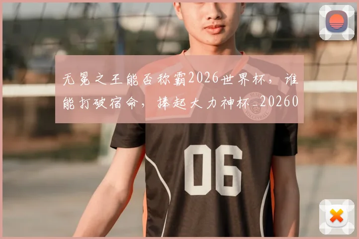 无冕之王能否称霸2026世界杯，谁能打破宿命，捧起大力神杯_20260731171922