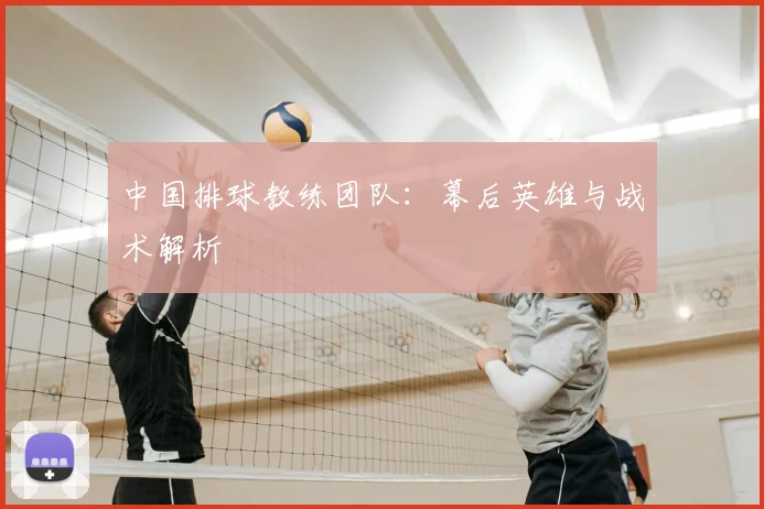 中国排球教练团队：幕后英雄与战术解析