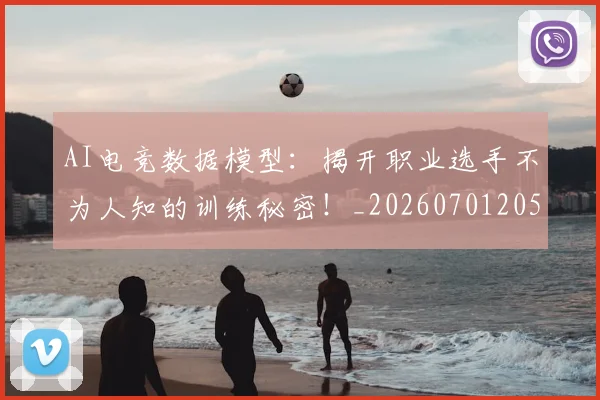 AI电竞数据模型:揭开职业选手不为人知的训练秘密!_20260701205626_20260712042400
