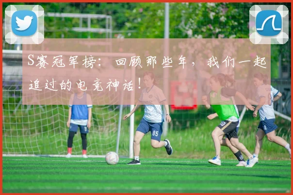 S赛冠军榜：回顾那些年，我们一起追过的电竞神话！