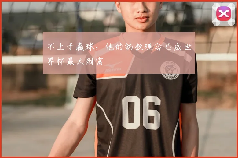 不止于赢球,他的执教理念已成世界杯最大财富
