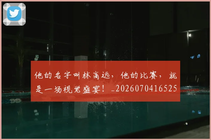 他的名字叫林高远,他的比赛,就是一场视觉盛宴!_20260704165255