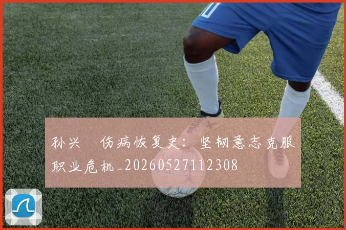 孙兴慜伤病恢复史：坚韧意志克服职业危机_20260527112308