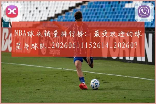 NBA球衣销量排行榜：最受欢迎的球星与球队_20260611152614_20260702171008_20260714214018