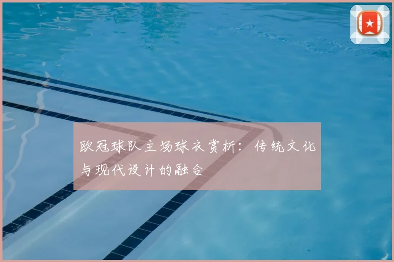 欧冠球队主场球衣赏析:传统文化与现代设计的融合