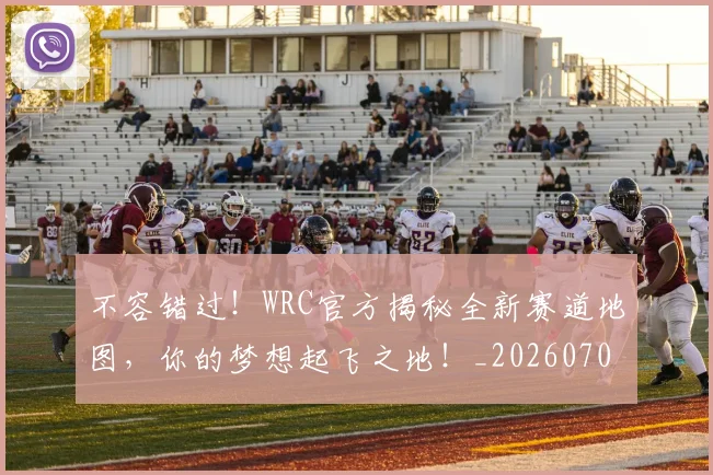 不容错过！WRC官方揭秘全新赛道地图，你的梦想起飞之地！_20260702173421