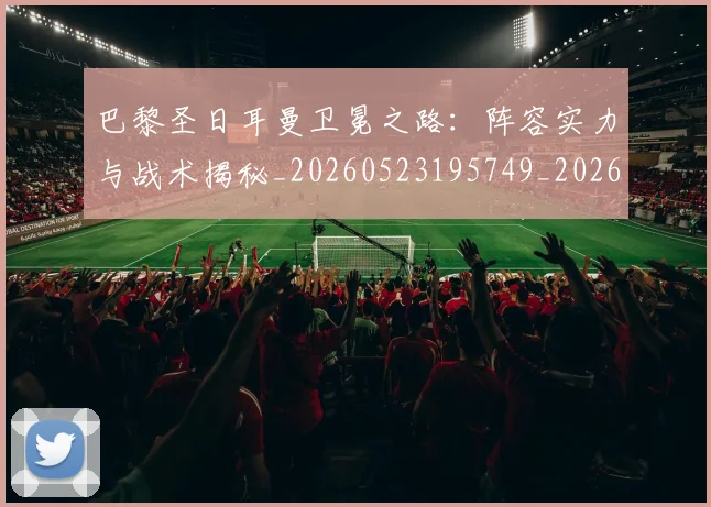 巴黎圣日耳曼卫冕之路：阵容实力与战术揭秘_20260523195749_20260704171004
