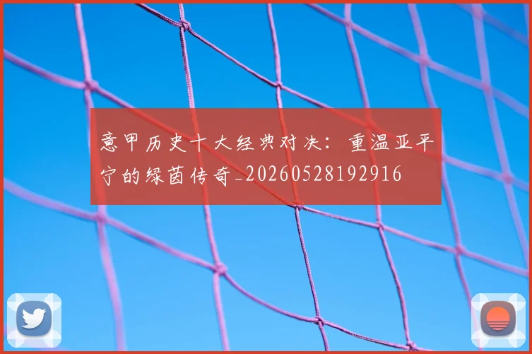 意甲历史十大经典对决:重温亚平宁的绿茵传奇_20260528192916