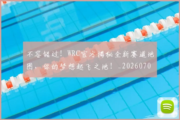 不容错过！WRC官方揭秘全新赛道地图，你的梦想起飞之地！_20260702173421