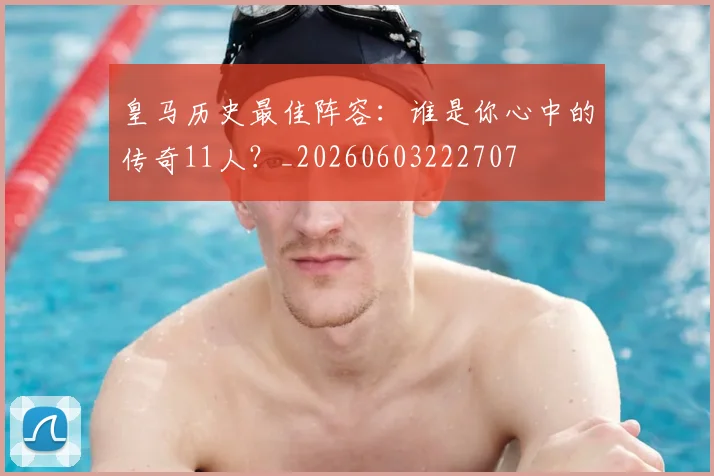 皇马历史最佳阵容：谁是你心中的传奇11人？_20260603222707