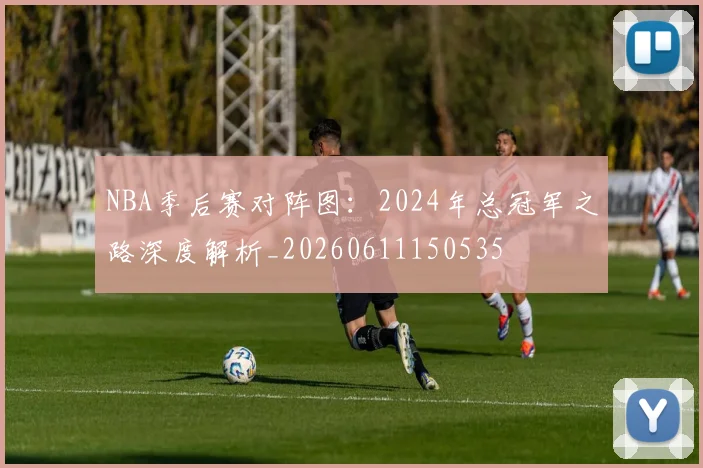 NBA季后赛对阵图：2024年总冠军之路深度解析_20260611150535