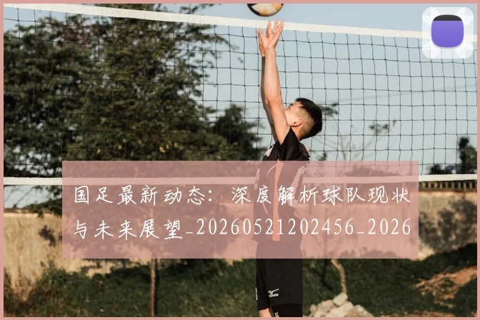 国足最新动态:深度解析球队现状与未来展望_20260521202456_20260719164519