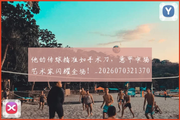 他的传球精准如手术刀，意甲中场艺术家闪耀全场！_20260703213701_20260718003014