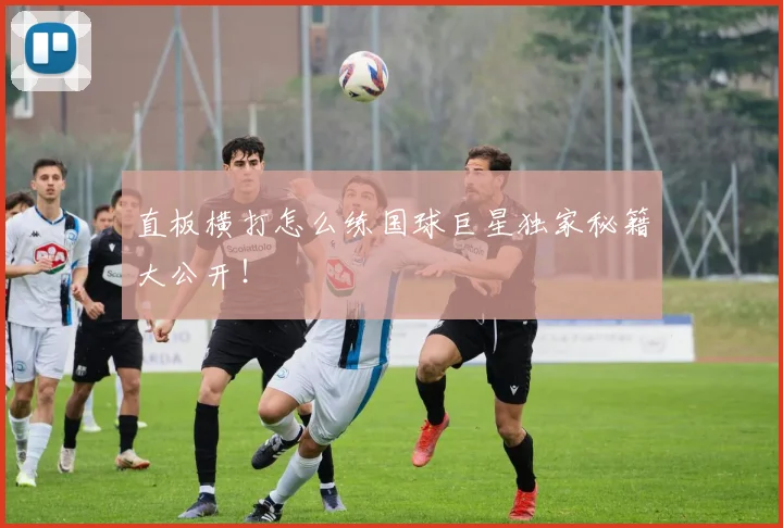 直板横打怎么练国球巨星独家秘籍大公开!
