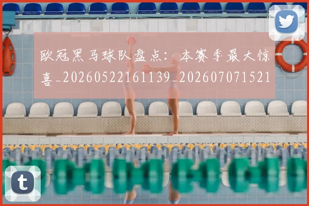 欧冠黑马球队盘点：本赛季最大惊喜_20260522161139_20260707152125_20260801165522
