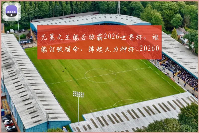 无冕之王能否称霸2026世界杯，谁能打破宿命，捧起大力神杯_20260731171922