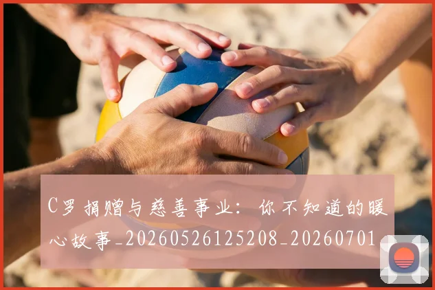 C罗捐赠与慈善事业：你不知道的暖心故事_20260526125208_20260701212957_20260712051610