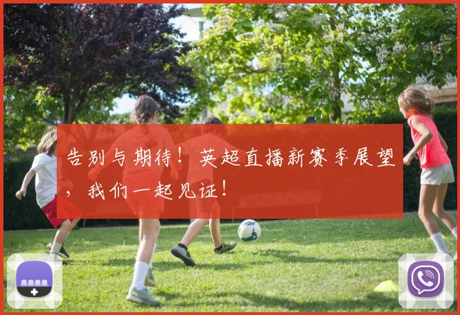 告别与期待！英超直播新赛季展望，我们一起见证！