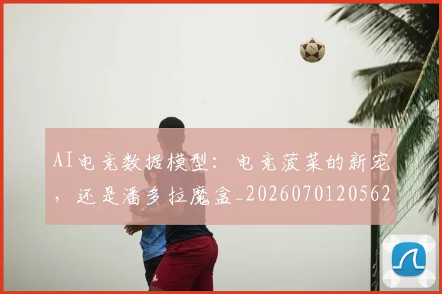 AI电竞数据模型：电竞菠菜的新宠，还是潘多拉魔盒_20260701205628