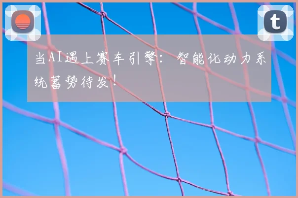 当AI遇上赛车引擎：智能化动力系统蓄势待发！