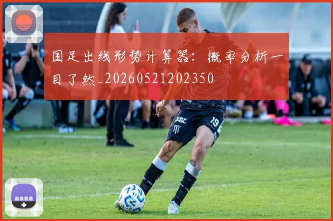 国足出线形势计算器:概率分析一目了然_20260521202350