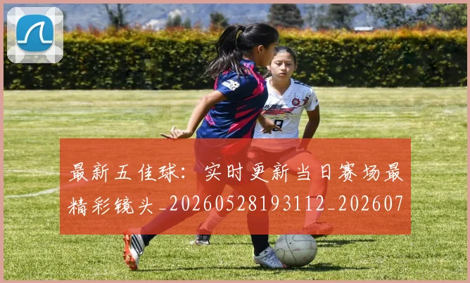 最新五佳球：实时更新当日赛场最精彩镜头_20260528193112_20260707021558