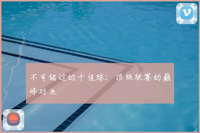 不可错过的十佳球：顶级联赛的巅峰对决