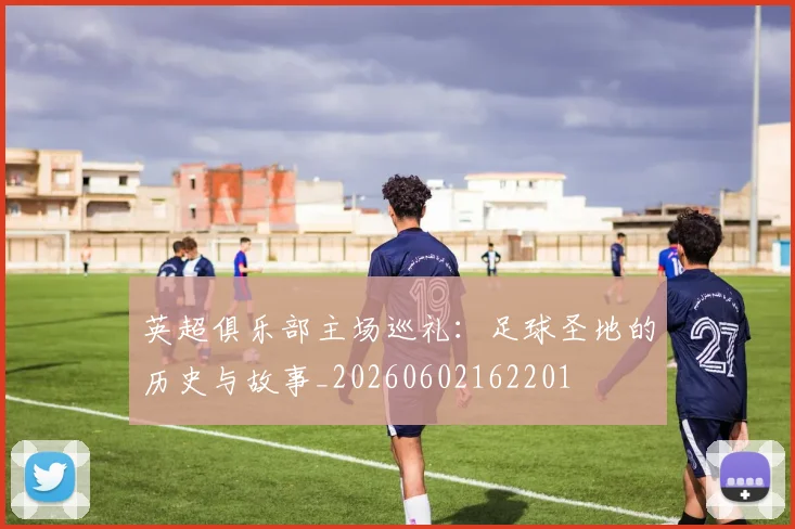 英超俱乐部主场巡礼：足球圣地的历史与故事_20260602162201