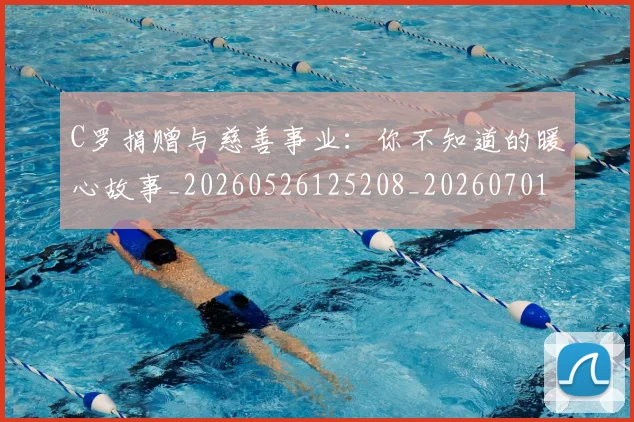C罗捐赠与慈善事业：你不知道的暖心故事_20260526125208_20260701212957_20260712051610