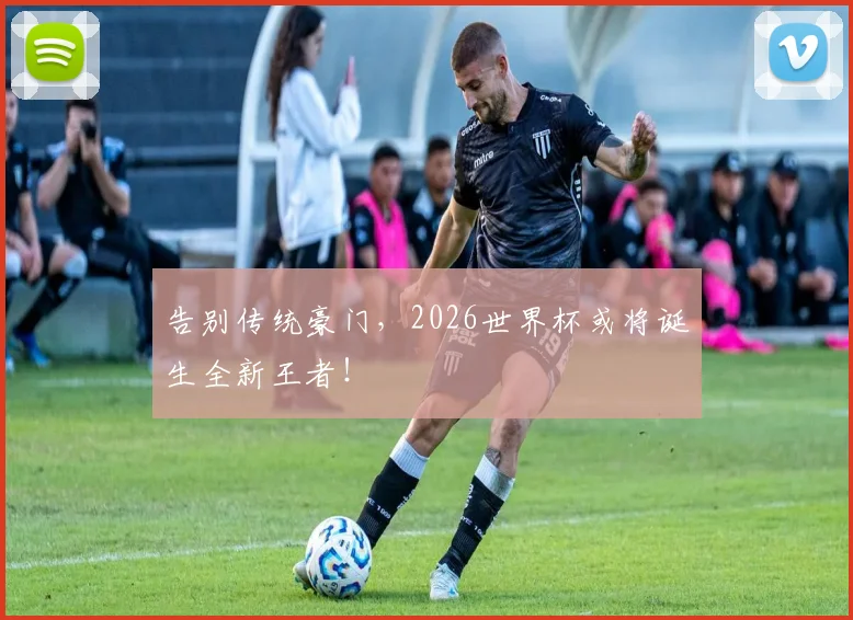 告别传统豪门，2026世界杯或将诞生全新王者！