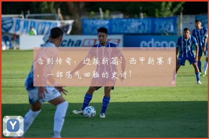 告别传奇，迎接新篇！西甲新赛季，一部荡气回肠的史诗！