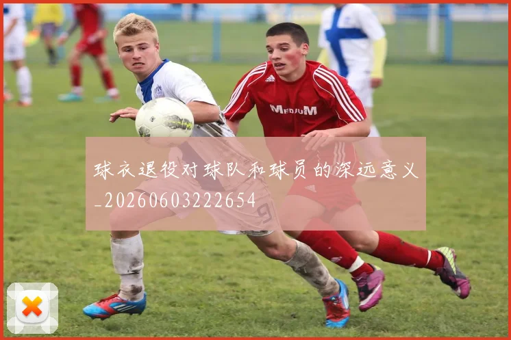 球衣退役对球队和球员的深远意义_20260603222654