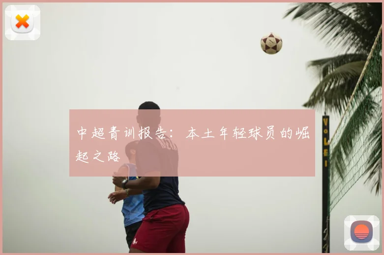 中超青训报告:本土年轻球员的崛起之路