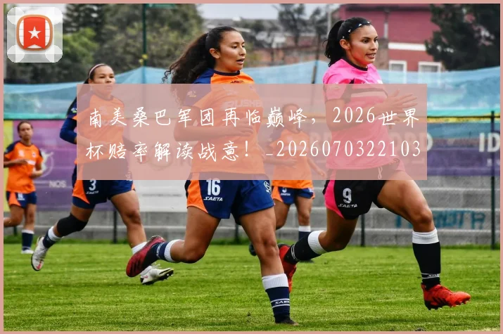 南美桑巴军团再临巅峰，2026世界杯赔率解读战意！_20260703221036