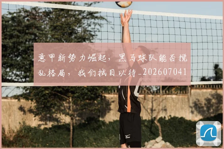 意甲新势力崛起，黑马球队能否搅乱格局，我们拭目以待_20260704175046