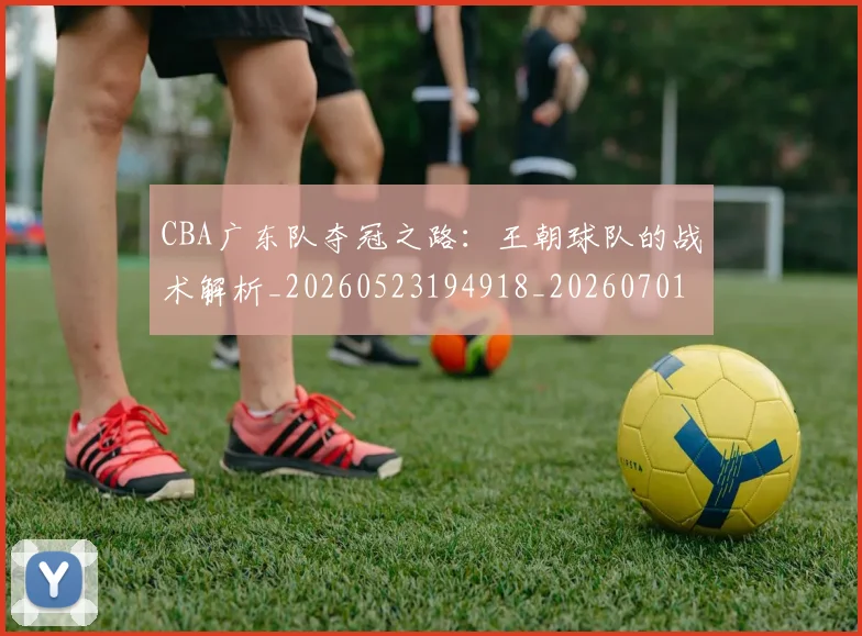 CBA广东队夺冠之路：王朝球队的战术解析_20260523194918_20260701210744