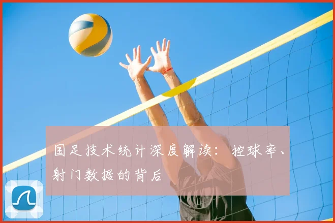 国足技术统计深度解读：控球率、射门数据的背后