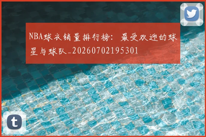 NBA球衣销量排行榜：最受欢迎的球星与球队_20260702195301