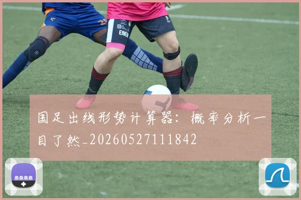 国足出线形势计算器:概率分析一目了然_20260527111842