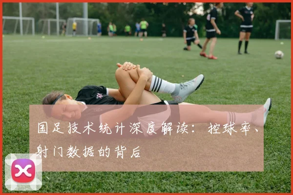 国足技术统计深度解读：控球率、射门数据的背后