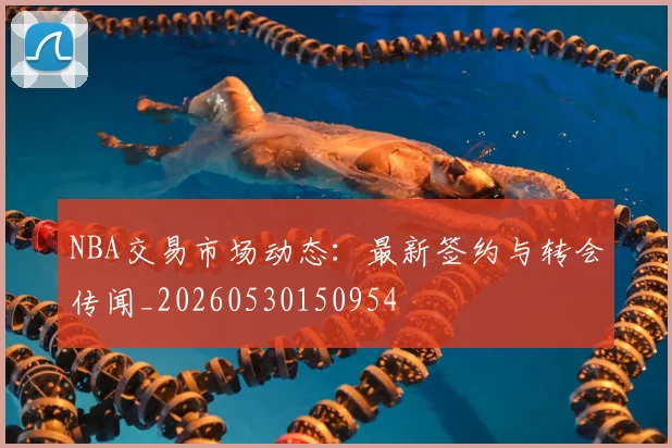 NBA交易市场动态：最新签约与转会传闻_20260530150954