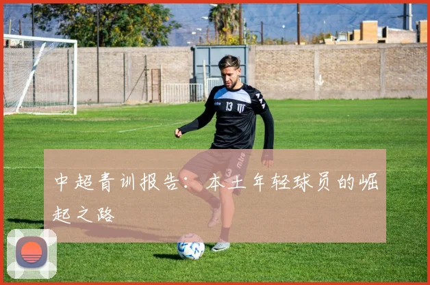 中超青训报告:本土年轻球员的崛起之路