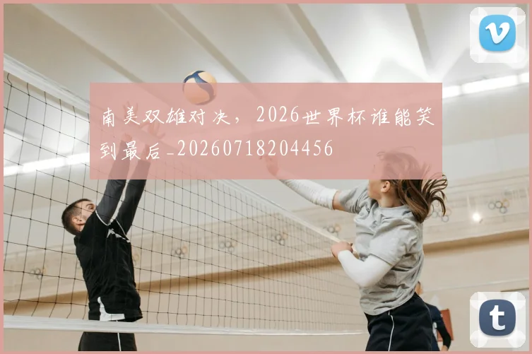 南美双雄对决，2026世界杯谁能笑到最后_20260718204456