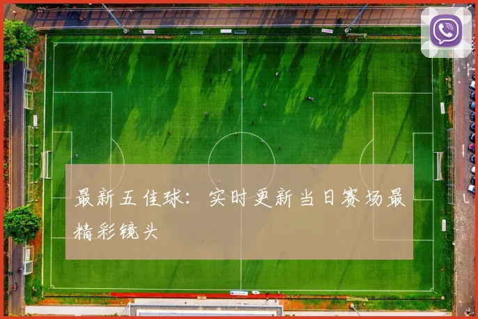 最新五佳球：实时更新当日赛场最精彩镜头