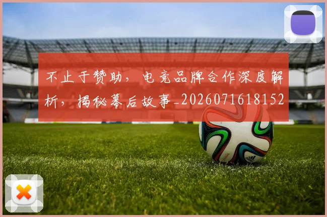 不止于赞助，电竞品牌合作深度解析，揭秘幕后故事_20260716181523