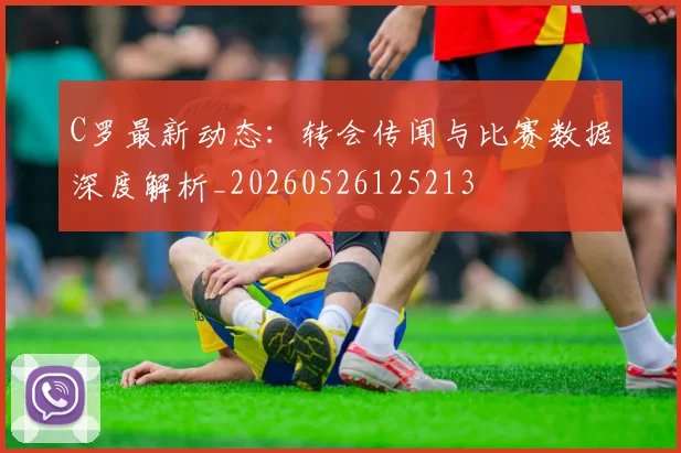 C罗最新动态：转会传闻与比赛数据深度解析_20260526125213