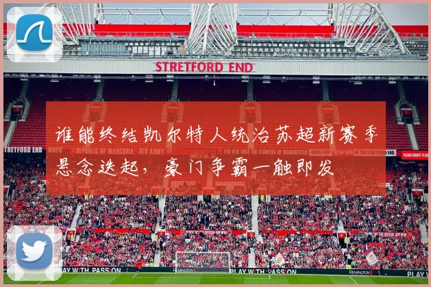 谁能终结凯尔特人统治苏超新赛季悬念迭起，豪门争霸一触即发